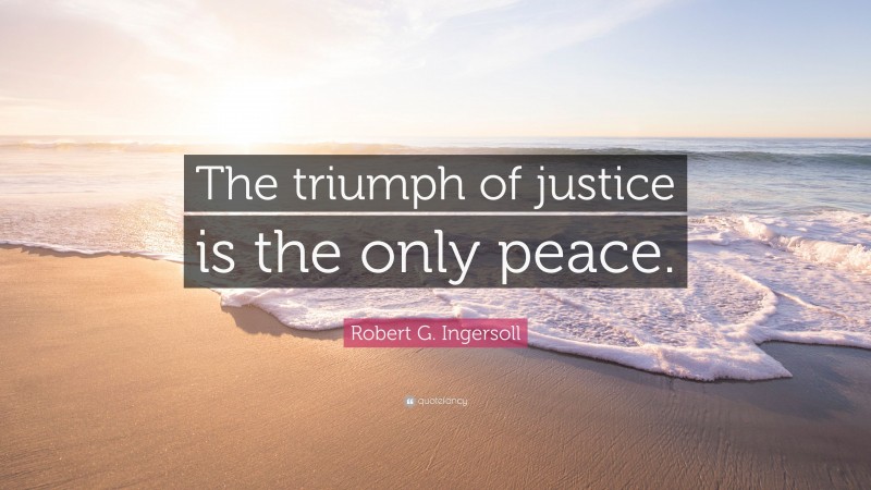 Robert G. Ingersoll Quote: “The triumph of justice is the only peace.”