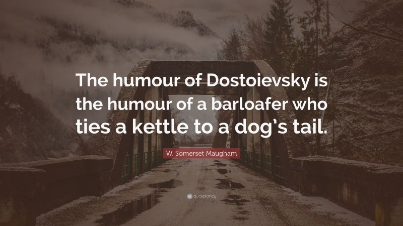 W. Somerset Maugham Quote: “The humour of Dostoievsky is the humour of a barloafer who ties a kettle to a dog’s tail.”