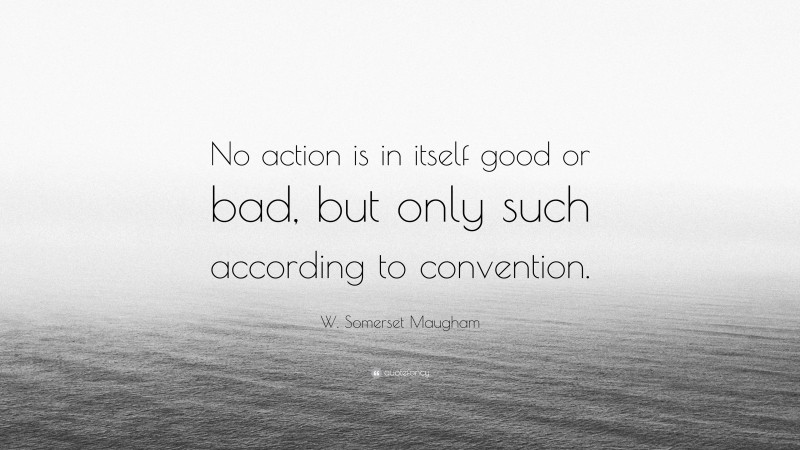 W. Somerset Maugham Quote: “No action is in itself good or bad, but only such according to convention.”