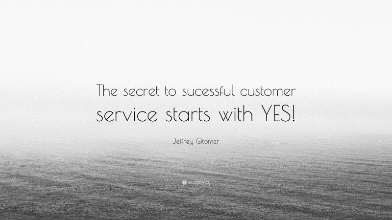 Jeffrey Gitomer Quote: “The secret to sucessful customer service starts with YES!”