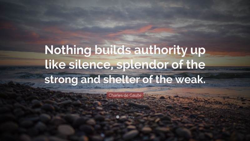 Charles de Gaulle Quote: “Nothing builds authority up like silence, splendor of the strong and shelter of the weak.”