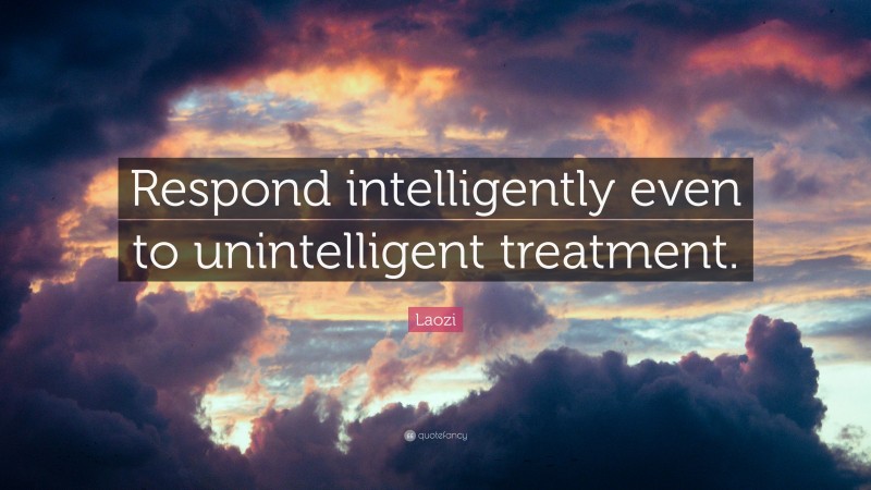 Laozi Quote: “Respond intelligently even to unintelligent treatment.”