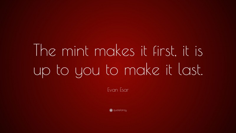 Evan Esar Quote: “The mint makes it first, it is up to you to make it last.”