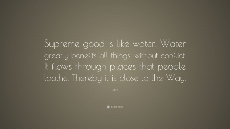 Laozi Quote: “Supreme good is like water. Water greatly benefits all things, without conflict. It flows through places that people loathe. Thereby it is close to the Way.”