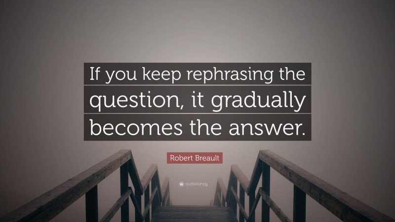 Robert Breault Quote: “If you keep rephrasing the question, it gradually becomes the answer.”