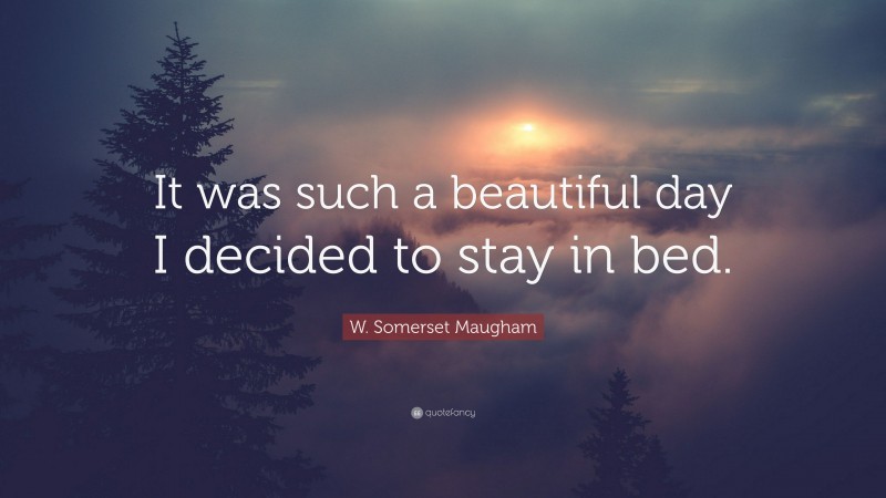 W. Somerset Maugham Quote: “It was such a beautiful day I decided to stay in bed.”