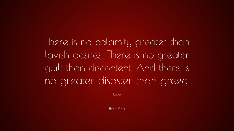 Laozi Quote: “There is no calamity greater than lavish desires. There is no greater guilt than discontent. And there is no greater disaster than greed.”