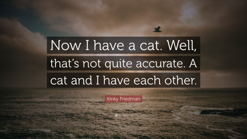 Kinky Friedman Quote: “Now I have a cat. Well, that’s not quite accurate. A cat and I have each other.”