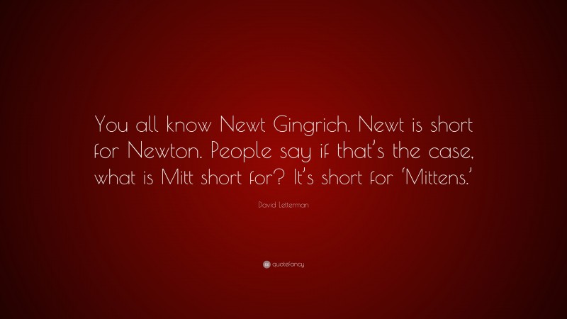 David Letterman Quote: “You all know Newt Gingrich. Newt is short for Newton. People say if that’s the case, what is Mitt short for? It’s short for ‘Mittens.’”