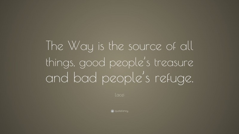 Laozi Quote: “The Way is the source of all things, good people’s treasure and bad people’s refuge.”