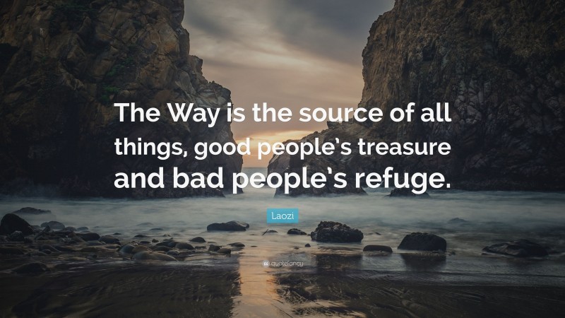 Laozi Quote: “The Way is the source of all things, good people’s treasure and bad people’s refuge.”