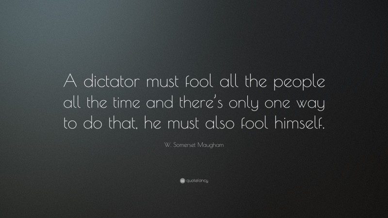 W. Somerset Maugham Quote: “A dictator must fool all the people all the time and there’s only one way to do that, he must also fool himself.”
