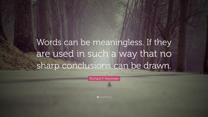 Richard P. Feynman Quote: “Words can be meaningless. If they are used in such a way that no sharp conclusions can be drawn.”