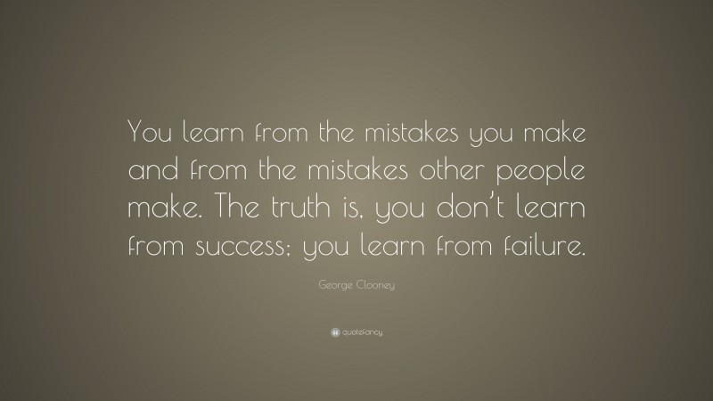 George Clooney Quote: “You learn from the mistakes you make and from the mistakes other people make. The truth is, you don’t learn from success; you learn from failure.”