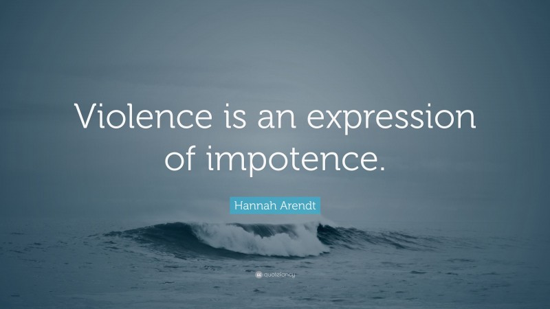 Hannah Arendt Quote: “Violence is an expression of impotence.”