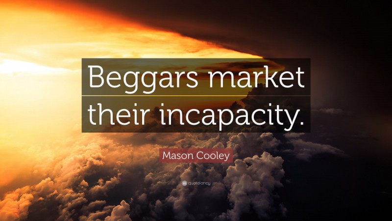 Mason Cooley Quote: “Beggars market their incapacity.”