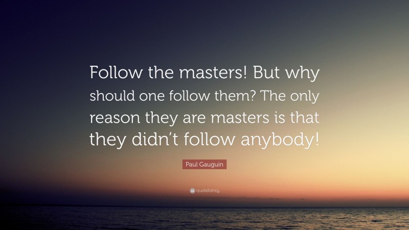Paul Gauguin Quote: “Follow the masters! But why should one follow them? The only reason they are masters is that they didn’t follow anybody!”