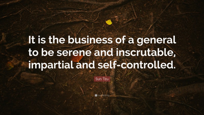 Sun Tzu Quote: “It is the business of a general to be serene and inscrutable, impartial and self-controlled.”