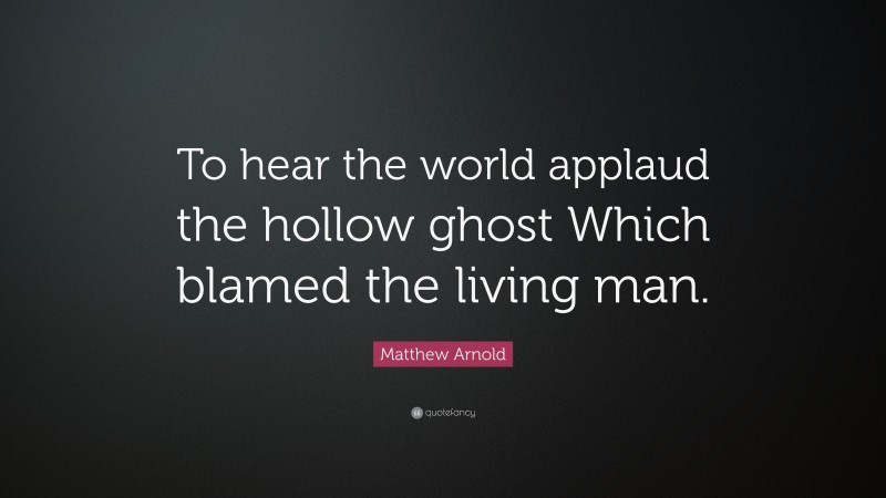 Matthew Arnold Quote: “To hear the world applaud the hollow ghost Which blamed the living man.”