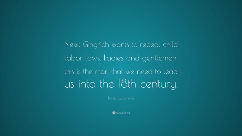 David Letterman Quote: “Newt Gingrich wants to repeal child labor laws. Ladies and gentlemen, this is the man that we need to lead us into the 18th century.”