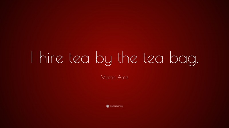 Martin Amis Quote: “I hire tea by the tea bag.”