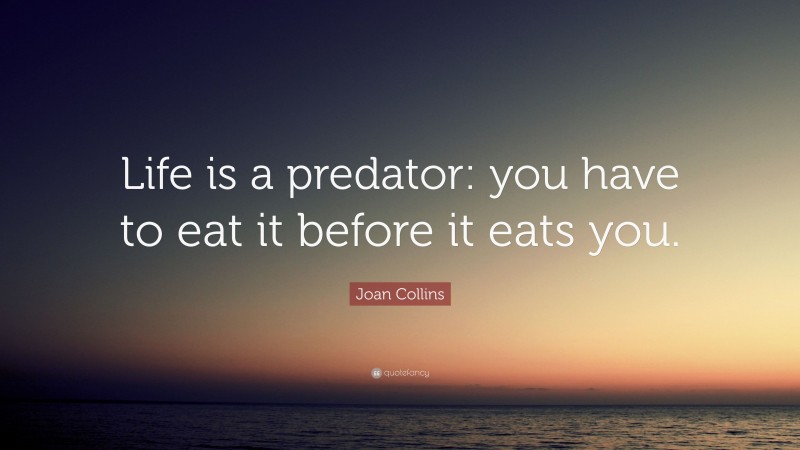 Joan Collins Quote: “Life is a predator: you have to eat it before it eats you.”
