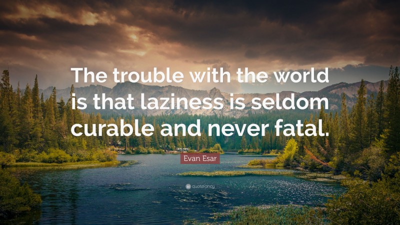 Evan Esar Quote: “The trouble with the world is that laziness is seldom curable and never fatal.”