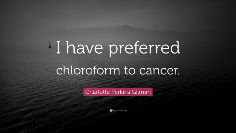 Charlotte Perkins Gilman Quote: “I have preferred chloroform to cancer.”