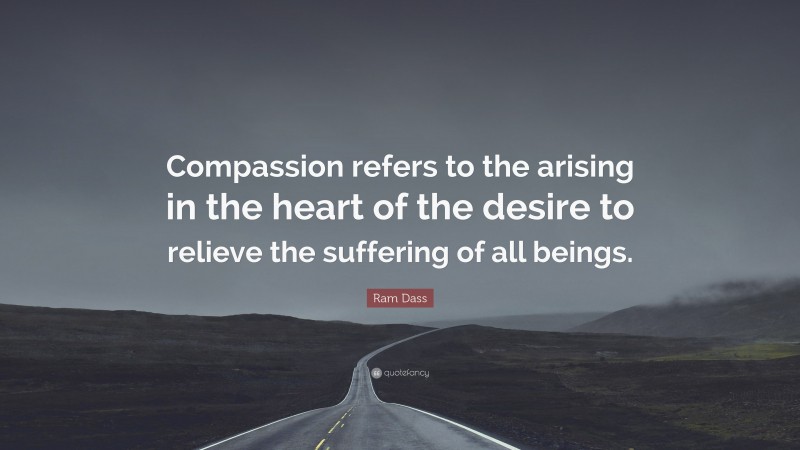 Ram Dass Quote: “Compassion refers to the arising in the heart of the desire to relieve the suffering of all beings.”