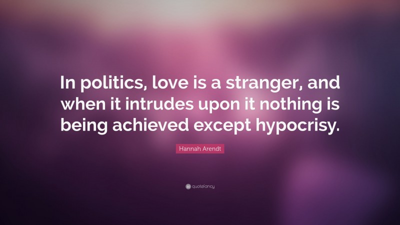 Hannah Arendt Quote: “In politics, love is a stranger, and when it intrudes upon it nothing is being achieved except hypocrisy.”