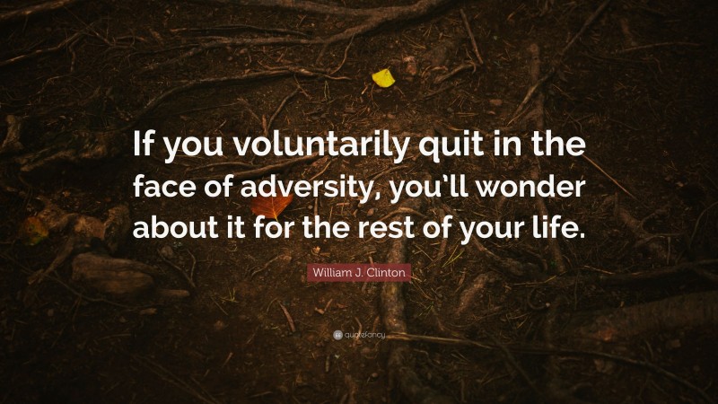 William J. Clinton Quote: “If you voluntarily quit in the face of adversity, you’ll wonder about it for the rest of your life.”