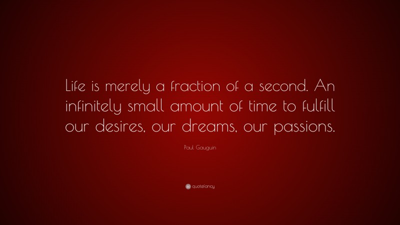 Paul Gauguin Quote: “Life is merely a fraction of a second. An infinitely small amount of time to fulfill our desires, our dreams, our passions.”