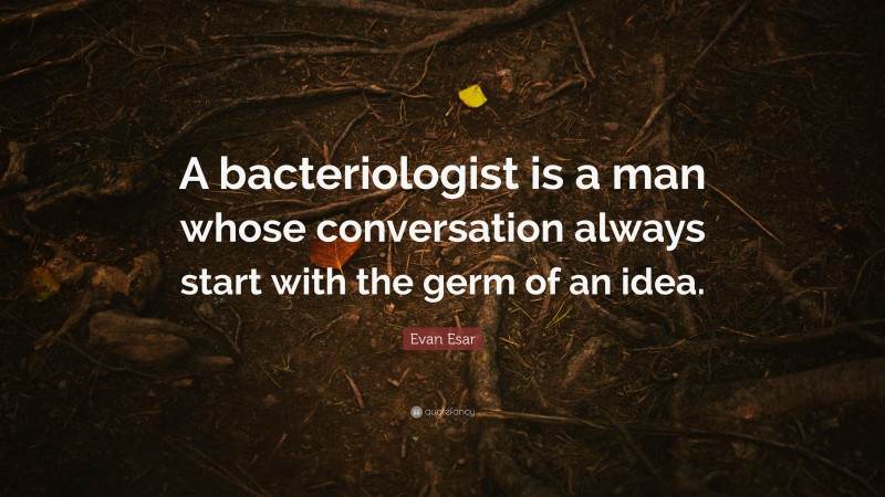Evan Esar Quote: “A bacteriologist is a man whose conversation always start with the germ of an idea.”