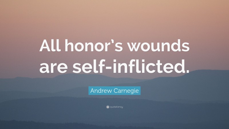 Andrew Carnegie Quote: “All honor’s wounds are self-inflicted.”