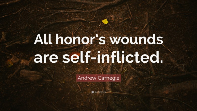 Andrew Carnegie Quote: “All honor’s wounds are self-inflicted.”
