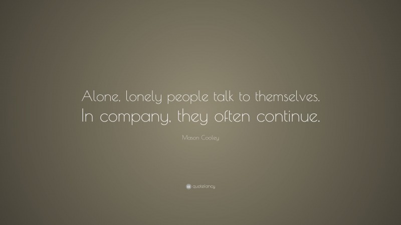 Mason Cooley Quote: “Alone, lonely people talk to themselves. In company, they often continue.”