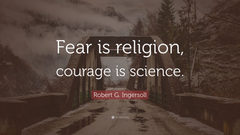 Robert G. Ingersoll Quote: “Fear is religion, courage is science.”
