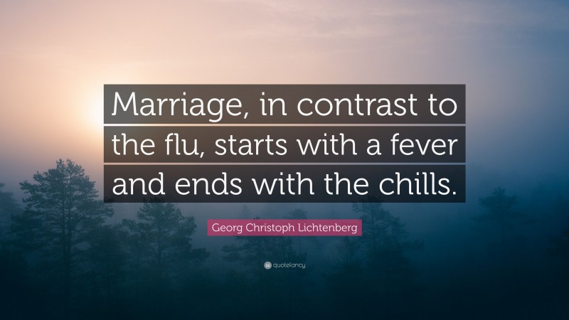 Georg Christoph Lichtenberg Quote: “Marriage, in contrast to the flu, starts with a fever and ends with the chills.”