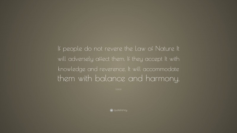 Laozi Quote: “If people do not revere the Law of Nature It will adversely affect them. If they accept It with knowledge and reverence, It will accommodate them with balance and harmony.”