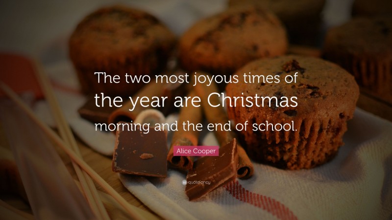 Alice Cooper Quote: “The two most joyous times of the year are Christmas morning and the end of school.”