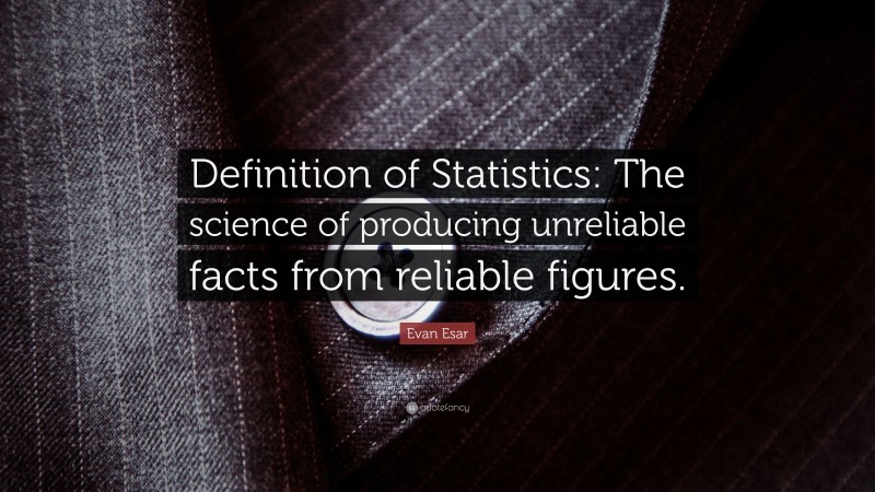 Evan Esar Quote: “Definition of Statistics: The science of producing unreliable facts from reliable figures.”