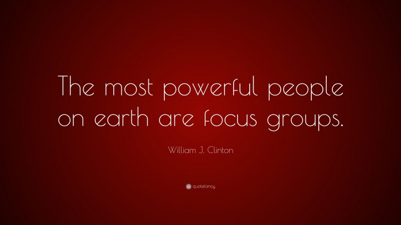 William J. Clinton Quote: “The most powerful people on earth are focus groups.”