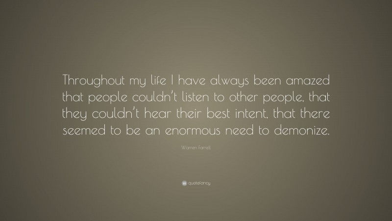 Warren Farrell Quote: “Throughout my life I have always been amazed that people couldn’t listen to other people, that they couldn’t hear their best intent, that there seemed to be an enormous need to demonize.”
