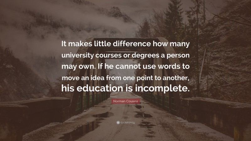 Norman Cousins Quote: “It makes little difference how many university courses or degrees a person may own. If he cannot use words to move an idea from one point to another, his education is incomplete.”