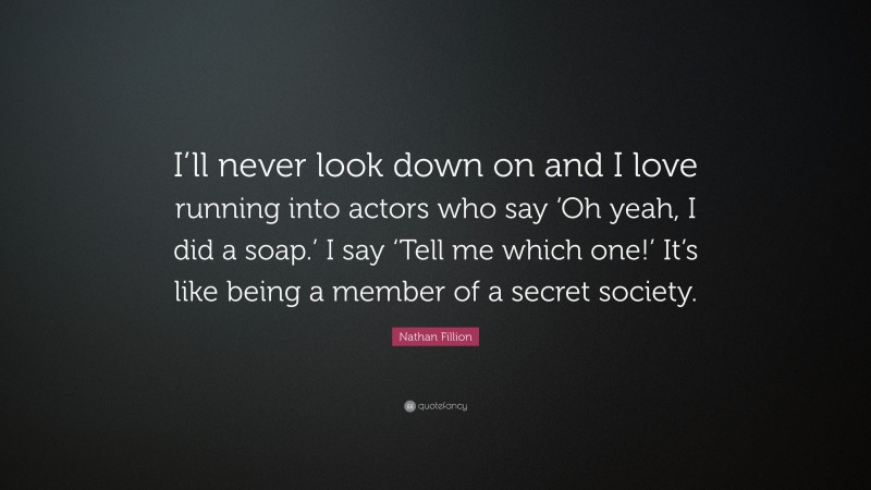 Nathan Fillion Quote: “I’ll never look down on and I love running into actors who say ‘Oh yeah, I did a soap.’ I say ‘Tell me which one!’ It’s like being a member of a secret society.”