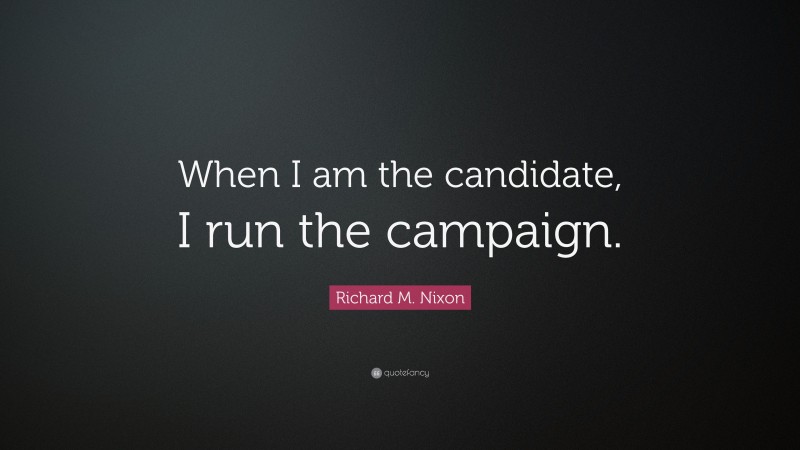 Richard M. Nixon Quote: “When I am the candidate, I run the campaign.”