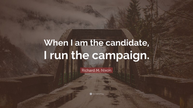 Richard M. Nixon Quote: “When I am the candidate, I run the campaign.”