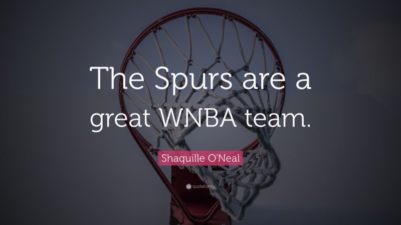 Shaquille O'Neal Quote: “The Spurs are a great WNBA team.”