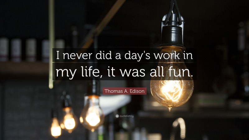 Thomas A. Edison Quote: “I never did a day's work in my life, it was all fun.”