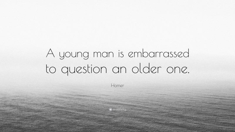 Homer Quote: “A young man is embarrassed to question an older one.”